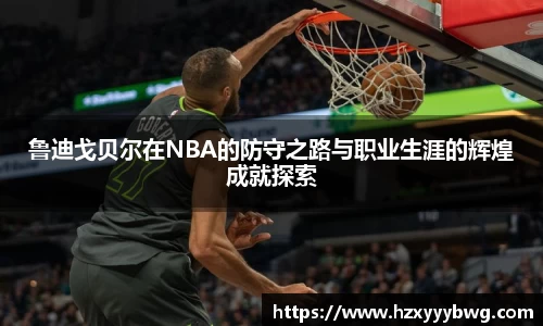 鲁迪戈贝尔在NBA的防守之路与职业生涯的辉煌成就探索