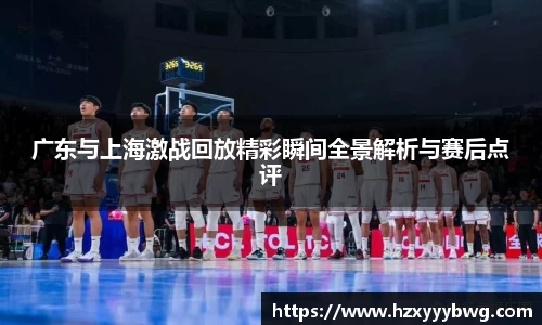 广东与上海激战回放精彩瞬间全景解析与赛后点评